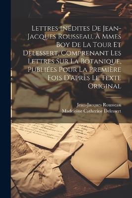 Lettres inédites de Jean-Jacques Rousseau, à Mmes Boy de La Tour et Delessert, comprenant les lettres sur la botanique, publiées pour la première fois d'après le texte original - Rousseau Jean-Jacques 1712-1778,Delessert Madeleine Catherine - cover