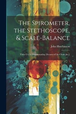 The Spirometer, the Stethoscope, & Scale-Balance: Their Use in Discriminating Diseases of the Chest [&c.] - John Hutchinson - cover