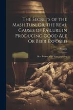 The Secrets of the Mash Tun; Or, the Real Causes of Failure in Producing Good Ale Or Beer Exposed: By a Brewer of 25 Years' Standing