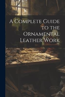 A Complete Guide to the Ornamental Leather Work - Anonymous - cover
