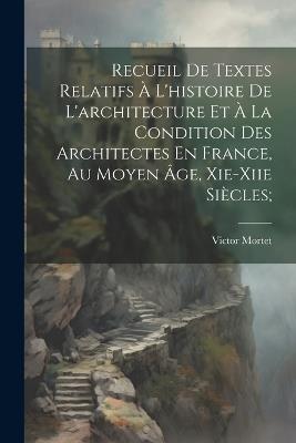Recueil De Textes Relatifs À L'histoire De L'architecture Et À La Condition Des Architectes En France, Au Moyen Âge, Xie-xiie Siècles; - Victor Mortet - cover