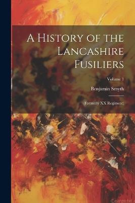 A History of the Lancashire Fusiliers: (formerly XX Regiment); Volume 1 - Benjamin Smyth - cover