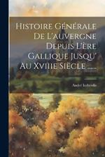 Histoire Générale De L'auvergne Depuis L'ère Gallique Jusqu' Au Xviiie Siècle ......