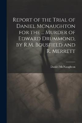 Report of the Trial of Daniel Mcnaughton for the ... Murder of Edward Drummond, by R.M. Bousfield and R. Merrett - Daniel McNaughton - cover