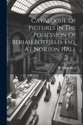 Catalogue Of Pictures In The Possession Of Beriah Botfield, Esq., At Norton Hall - Beriah Botfield - cover