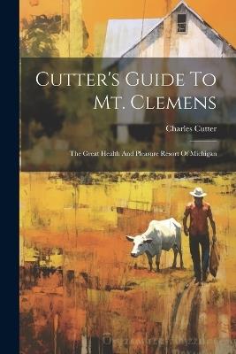 Cutter's Guide To Mt. Clemens: The Great Health And Pleasure Resort Of Michigan - Charles Cutter - cover