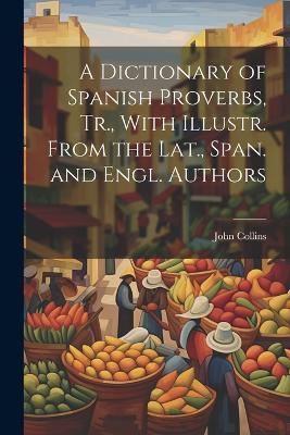 A Dictionary of Spanish Proverbs, Tr., With Illustr. From the Lat., Span. and Engl. Authors - John Collins - cover
