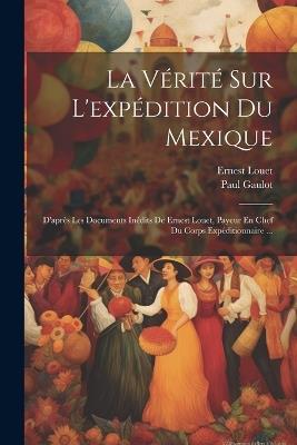 La Vérité Sur L'expédition Du Mexique: D'après Les Documents Inédits De Ernest Louet, Payeur En Chef Du Corps Expéditionnaire ... - Paul Gaulot,Ernest Louet - cover