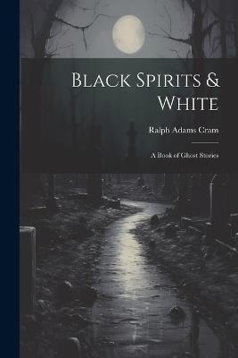 Black Spirits & White: A Book of Ghost Stories - Ralph Adams Cram - cover