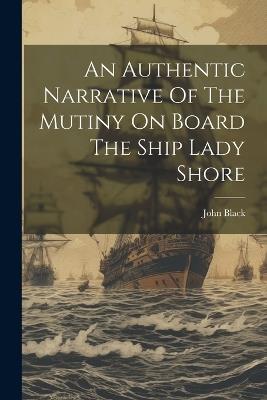 An Authentic Narrative Of The Mutiny On Board The Ship Lady Shore - John Black - cover