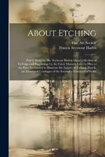 About Etching: Part I. Notes by Mr. Seymour Haden On a Collection of Etchings and Engravings by the Great Masters, Lent by Him to the Fine Art Society to Illustrate the Subject of Etching. Part Ii. an Annotated Catalogue of the Examples Exhibited of Etche