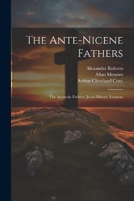 The Ante-Nicene Fathers: The Apostolic Fathers. Justin Martyr. Irenaeus - Ernest Cushing Richardson,Arthur Cleveland Coxe,Bernhard Pick - cover