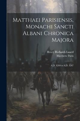 Matthaei Parisiensis, Monachi Sancti Albani Chronica Majora: A.D. 1240 to A.D. 1247 - Henry Richards Luard,Matthew Paris - cover