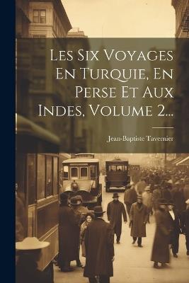 Les Six Voyages En Turquie, En Perse Et Aux Indes, Volume 2... - Jean-Baptiste Tavernier - cover