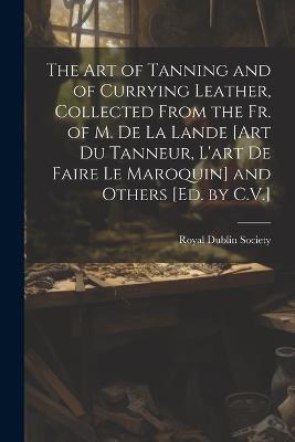 The Art of Tanning and of Currying Leather, Collected From the Fr. of M. De La Lande [Art Du Tanneur, L'art De Faire Le Maroquin] and Others [Ed. by C.V.] - cover