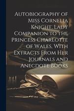 Autobiography of Miss Cornelia Knight, Lady Companion to the Princess Charlotte of Wales, With Extracts From her Journals and Anecdote Books