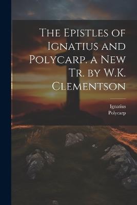 The Epistles of Ignatius and Polycarp. a New Tr. by W.K. Clementson - Ignatius,Polycarp - cover