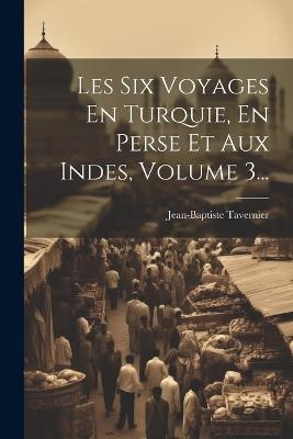 Les Six Voyages En Turquie, En Perse Et Aux Indes, Volume 3... - Jean-Baptiste Tavernier - cover