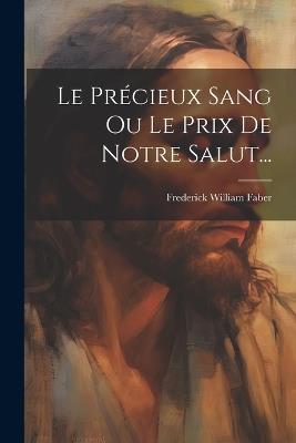 Le Précieux Sang Ou Le Prix De Notre Salut... - Frederick William Faber - cover
