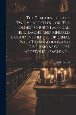 The Teaching of the Twelve Apostles ... or, The Oldest Church Manual, the Didachè and Kindred Documents in the Original With Translations and Discussions of Post Apostolic Teaching .. - Philip Schaff - cover