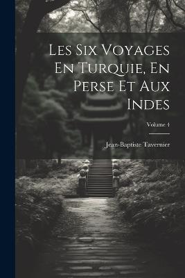 Les Six Voyages En Turquie, En Perse Et Aux Indes; Volume 4 - Jean-Baptiste Tavernier - cover