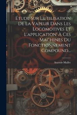 Étude Sur L'utilisation De La Vapeur Dans Les Locomotives Et L'application' À Ces Machines Du Fonctionnement Compound... - Anatole Mallet - cover
