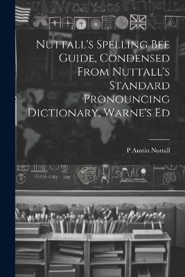 Nuttall's Spelling Bee Guide, Condensed From Nuttall's Standard Pronouncing Dictionary, Warne's Ed - P Austin Nuttall - cover