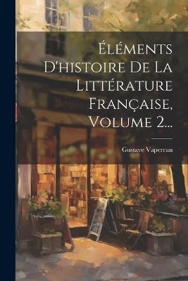 Éléments D'histoire De La Littérature Française, Volume 2... - Gustave Vapereau - cover