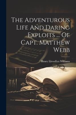 The Adventurous Life And Daring Exploits ... Of Capt. Matthew Webb - Henry Llewellyn Williams - cover