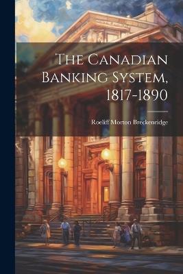 The Canadian Banking System, 1817-1890 - Roeliff Morton Breckenridge - cover