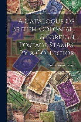 A Catalogue Of British, Colonial, & Foreign Postage Stamps, By A Collector - British Postage Stamps - cover