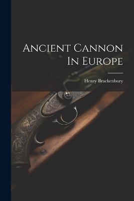 Ancient Cannon In Europe - Henry Brackenbury (Sir ) - cover