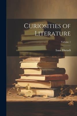 Curiosities of Literature; Volume 1 - Isaac Disraeli - cover