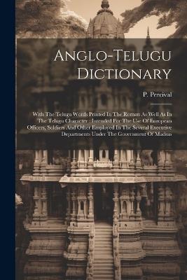 Anglo-telugu Dictionary: With The Telugu Words Printed In The Roman As Well As In The Telugu Character: Intended For The Use Of European Officers, Soldiers And Other Employed In The Several Executive Departments Under The Government Of Madras - P Percival - cover