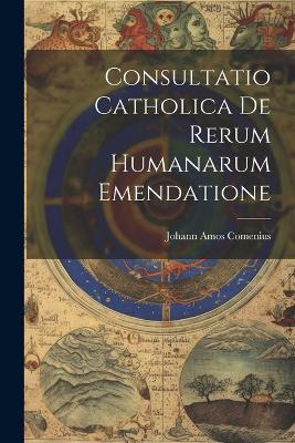 Consultatio Catholica De Rerum Humanarum Emendatione - Johann Amos Comenius - cover