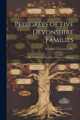 Pedigrees of Five Devonshire Families: Colby, Coplestone, Reynolds, Palmer and Johnson - Frederic Thomas Colby - cover