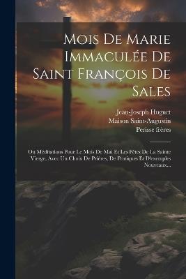 Mois De Marie Immaculée De Saint François De Sales: Ou Méditations Pour Le Mois De Mai Et Les Fêtes De La Sainte Vierge, Avec Un Choix De Prières, De Pratiques Et D'exemples Nouveaux... - Jean-Joseph Huguet,Perisse Frères - cover