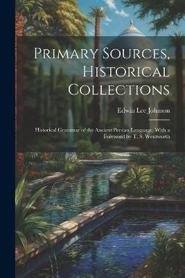 Primary Sources, Historical Collections: Historical Grammar of the Ancient Persian Language, With a Foreword by T. S. Wentworth - Edwin Lee Johnson - cover