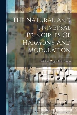 The Natural And Universal Principles Of Harmony And Modulation - William Wignall Parkinson - cover