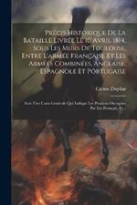 Précis Historique De La Bataille Livrée Le 10 Avril 1814, Sous Les Murs De Toulouse, Entre L'armée Française Et Les Armées Combinées, Anglaise, Espagnole Et Portugaise: Avec Une Carte Générale Qui Indique Les Positions Occupées Par Les Français, Et...