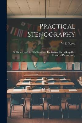 Practical Stenography: Or Short-Hand for All Classes and Professions. Also a Simplified System of Phonography - W E Scovil - cover