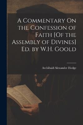 A Commentary On the Confession of Faith [Of the Assembly of Divines] Ed. by W.H. Goold - Archibald Alexander Hodge - cover