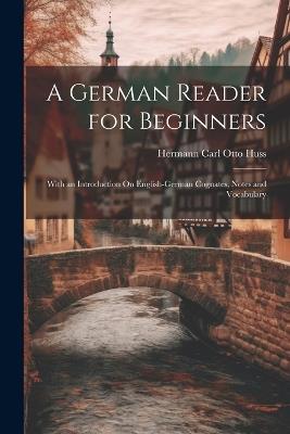 A German Reader for Beginners: With an Introduction On English-German Cognates, Notes and Vocabulary - Hermann Carl Otto Huss - cover