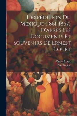 L'expédition Du Mexique (1861-1867) D'après Les Documents Et Souvenirs De Ernest Louet - Paul Gaulot,Ernest Louet - cover