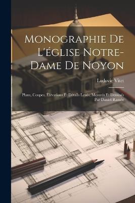 Monographie De L'église Notre-Dame De Noyon: Plans, Coupes, Élévations Et Détails Levés, Mesurés Et Dessinés Par Daniel Ramée - Ludovic Vitet - cover