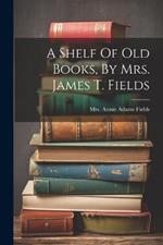 A Shelf Of Old Books, By Mrs. James T. Fields