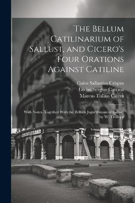 The Bellum Catilinarium of Sallust, and Cicero's Four Orations Against Catiline: With Notes. Together With the Bellum Jugurthinum of Sallust. by W. Trollope - Marcus Tullius Cicero,Gaius Sallustius Crispus,Lucius Sergius Catilina - cover
