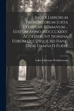 Index Librorum Prohibitorum Juxta Exemplar Romanum ... Editum Anno Mdcccxxxv. Accesserunt Nomina Eorum Qui Usque Ad Hanc Diem Damnati Fuere