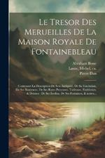 Le tresor des merueilles de la maison royale de Fontainebleau: Contenant la description de son antiquité, de sa fondation, de ses bastimens, de ses rares peintures, tableaux, emblemes, & deuises: de ses iardins, de ses fontaines, & autres...