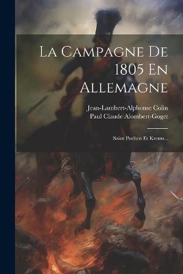 La Campagne De 1805 En Allemagne: Saint Poelten Et Krems... - Paul Claude Alombert-Goget,Jean-Lambert-Alphonse Colin - cover